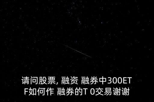 請問股票, 融資 融券中300ETF如何作 融券的T 0交易謝謝