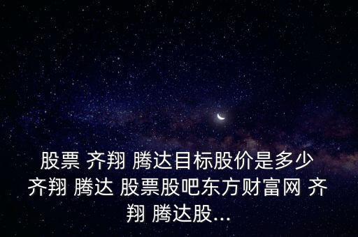  股票 齊翔 騰達目標股價是多少 齊翔 騰達 股票股吧東方財富網(wǎng) 齊翔 騰達股...