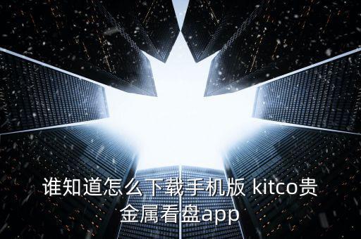 誰(shuí)知道怎么下載手機(jī)版 kitco貴金屬看盤app