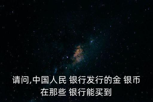 請問,中國人民 銀行發(fā)行的金 銀幣在那些 銀行能買到