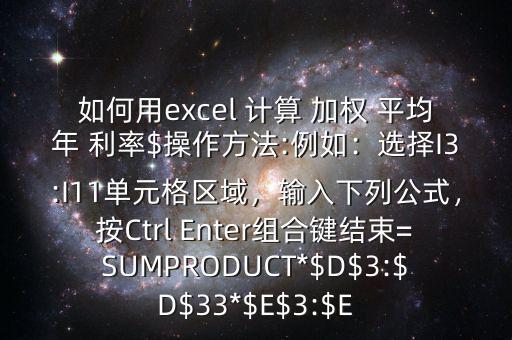 如何用excel 計(jì)算 加權(quán) 平均年 利率$操作方法:例如：選擇I3:I11單元格區(qū)域，輸入下列公式，按Ctrl Enter組合鍵結(jié)束=SUMPRODUCT*$D$3:$D$33*$E$3:$E