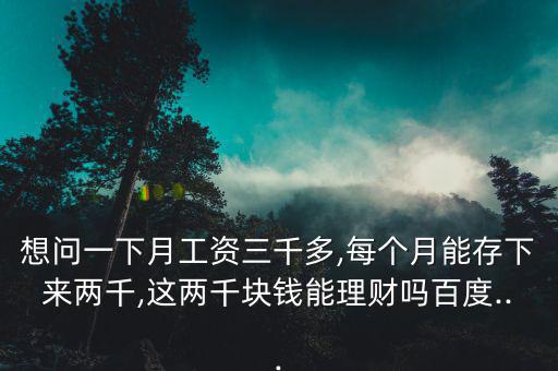 想問一下月工資三千多,每個(gè)月能存下來兩千,這兩千塊錢能理財(cái)嗎百度...