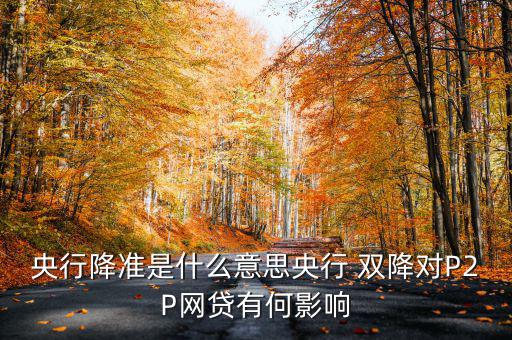 央行降準(zhǔn)是什么意思央行 雙降對P2P網(wǎng)貸有何影響