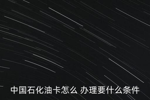 中國(guó)石化油卡怎么 辦理要什么條件