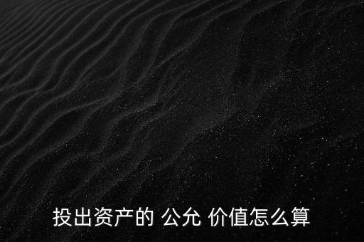 投出資產的 公允 價值怎么算