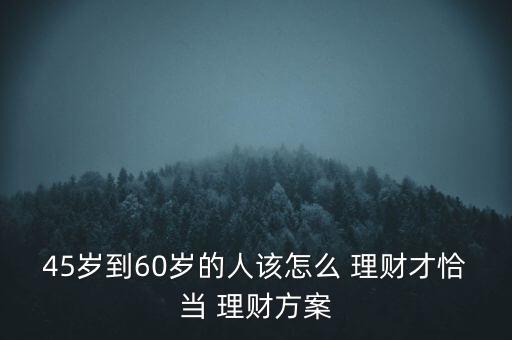 45歲到60歲的人該怎么 理財(cái)才恰當(dāng) 理財(cái)方案