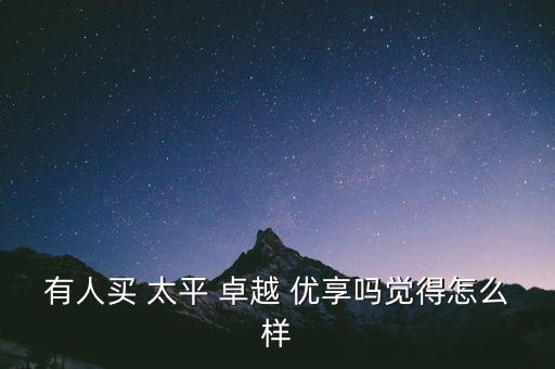 有人買 太平 卓越 優(yōu)享嗎覺得怎么樣