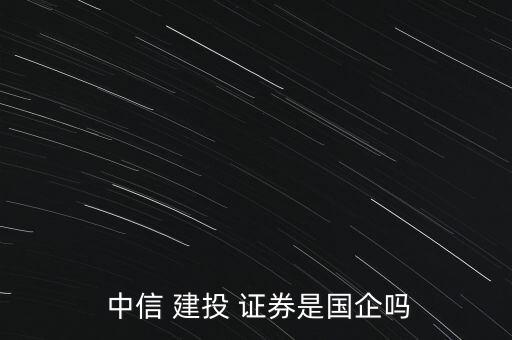 中信建投證券公司怎么樣,中信建投證券是國(guó)企不屬央企