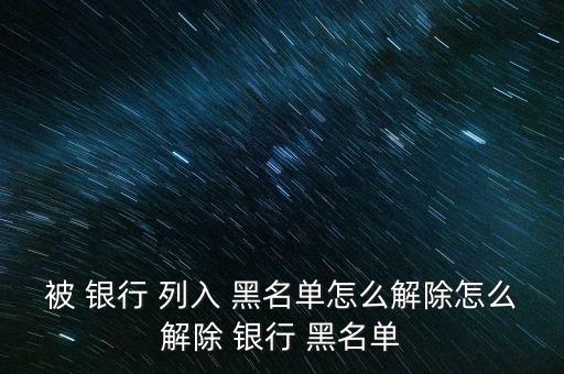 被 銀行 列入 黑名單怎么解除怎么解除 銀行 黑名單