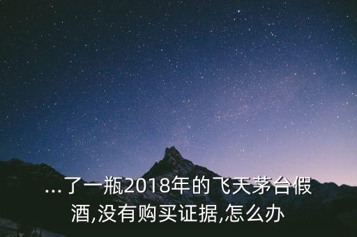 ...了一瓶2018年的飛天茅臺(tái)假酒,沒(méi)有購(gòu)買(mǎi)證據(jù),怎么辦