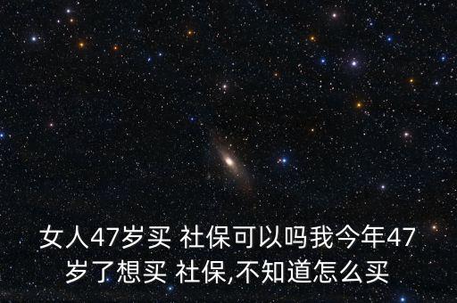 女人47歲買 社?？梢詥嵛医衲?7歲了想買 社保,不知道怎么買