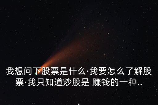 我想問(wèn)下股票是什么·我要怎么了解股票·我只知道炒股是 賺錢的一種...