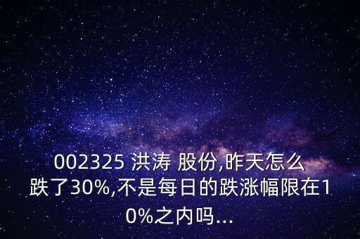 002325 洪濤 股份,昨天怎么跌了30%,不是每日的跌漲幅限在10%之內(nèi)嗎...