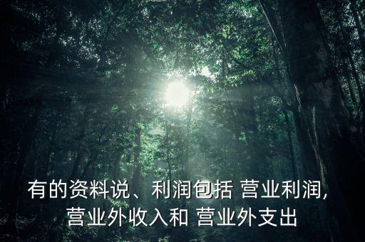 有的資料說、利潤包括 營業(yè)利潤, 營業(yè)外收入和 營業(yè)外支出