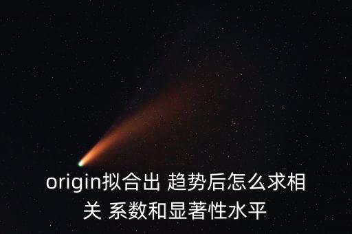 origin擬合出 趨勢(shì)后怎么求相關(guān) 系數(shù)和顯著性水平