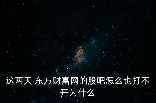 這兩天 東方財富網(wǎng)的股吧怎么也打不開為什么