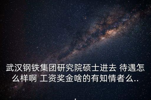 武漢鋼鐵集團研究院碩士進去 待遇怎么樣啊 工資獎金啥的有知情者么...