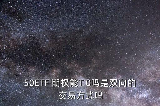 50ETF 期權(quán)能T 0嗎是雙向的 交易方式嗎