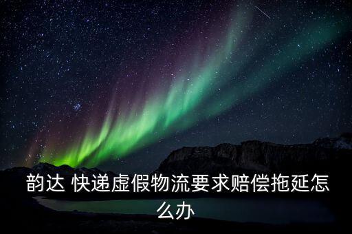  韻達(dá) 快遞虛假物流要求賠償拖延怎么辦