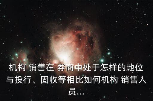 機(jī)構(gòu) 銷售在 券商中處于怎樣的地位與投行、固收等相比如何機(jī)構(gòu) 銷售人員...