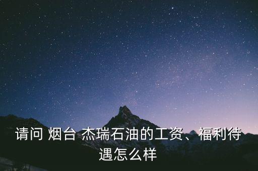 請問 煙臺 杰瑞石油的工資、福利待遇怎么樣