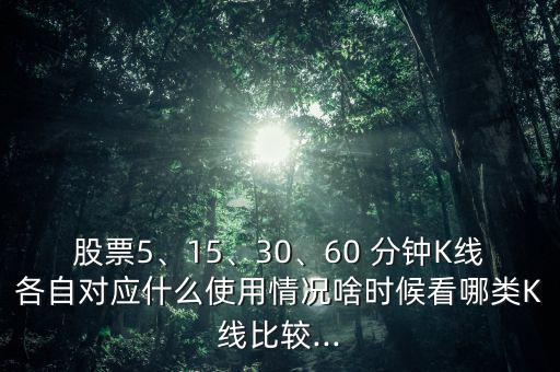 股票5、15、30、60 分鐘K線各自對應什么使用情況啥時候看哪類K線比較...