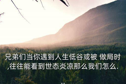 兄弟們當(dāng)你遇到人生低谷或被 做局時,往往能看到世態(tài)炎涼那么我們怎么...