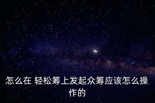 怎么在 輕松籌上發(fā)起眾籌應(yīng)該怎么操作的