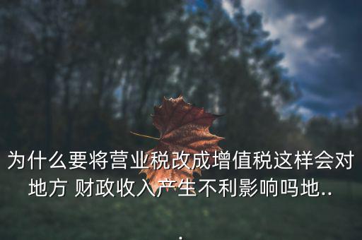 為什么要將營業(yè)稅改成增值稅這樣會對地方 財政收入產(chǎn)生不利影響嗎地...