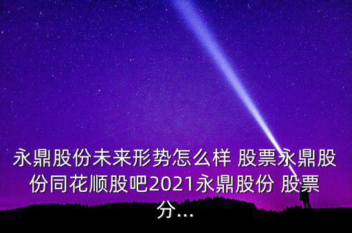 永鼎股份未來(lái)形勢(shì)怎么樣 股票永鼎股份同花順股吧2021永鼎股份 股票分...