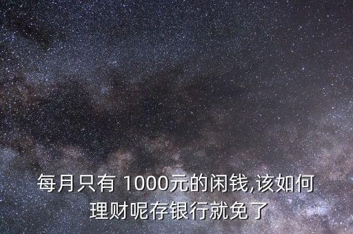 每月只有 1000元的閑錢,該如何 理財(cái)呢存銀行就免了