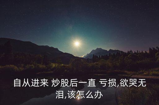 自從進(jìn)來 炒股后一直 虧損,欲哭無淚,該怎么辦