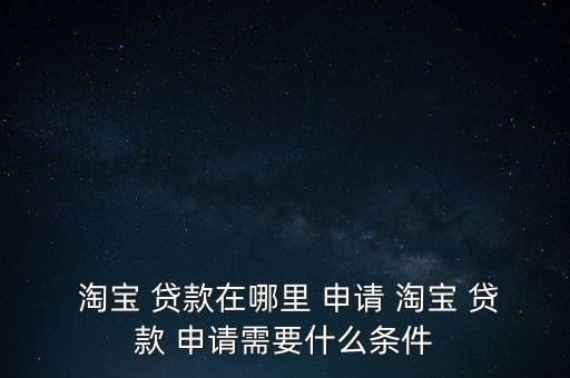  淘寶 貸款在哪里 申請(qǐng) 淘寶 貸款 申請(qǐng)需要什么條件