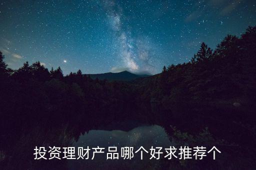 投資理財選什么好，投資理財產(chǎn)品哪個好求推薦個