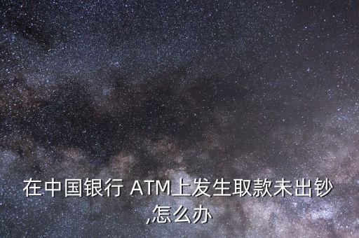 在中國銀行 ATM上發(fā)生取款未出鈔,怎么辦