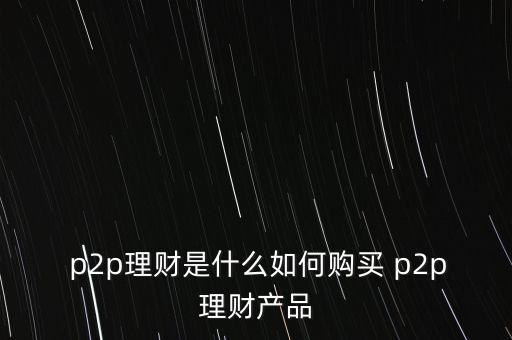  p2p理財(cái)是什么如何購(gòu)買(mǎi) p2p理財(cái)產(chǎn)品