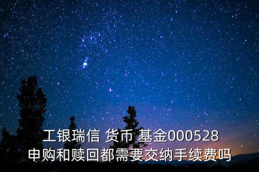  工銀瑞信 貨幣 基金000528申購(gòu)和贖回都需要交納手續(xù)費(fèi)嗎