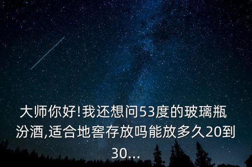 大師你好!我還想問(wèn)53度的玻璃瓶 汾酒,適合地窖存放嗎能放多久20到30...