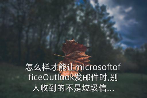 怎么樣才能讓microsoftofficeOutlook發(fā)郵件時(shí),別人收到的不是垃圾信...