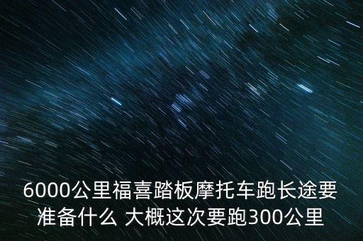 6000公里福喜踏板摩托車跑長途要準(zhǔn)備什么 大概這次要跑300公里