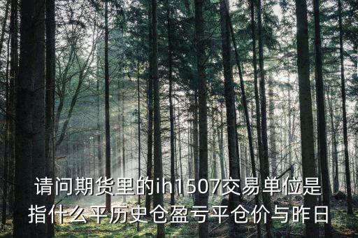 請(qǐng)問期貨里的ih1507交易單位是指什么平歷史倉盈虧平倉價(jià)與昨日