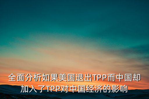 全面分析如果美國退出TPP而中國卻加入了TPP對中國經(jīng)濟的影響