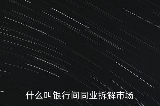 什么叫銀行間同業(yè)拆解市場(chǎng)