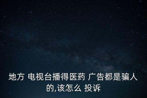 地方 電視臺(tái)播得醫(yī)藥 廣告都是騙人的,該怎么 投訴