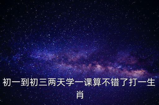 初一到初三兩天學一課算不錯了打一生肖