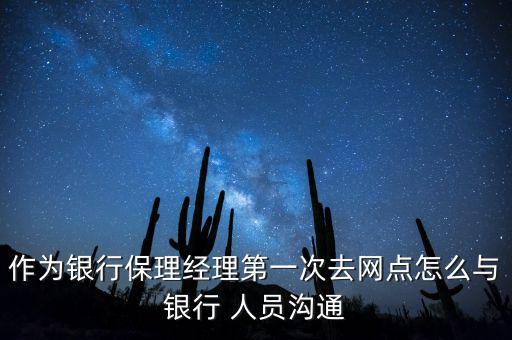 作為銀行保理經(jīng)理第一次去網(wǎng)點(diǎn)怎么與銀行 人員溝通