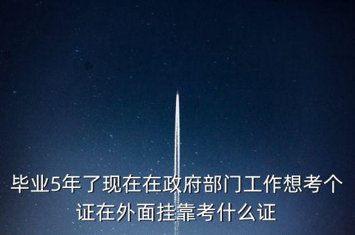 畢業(yè)5年了現(xiàn)在在政府部門工作想考個證在外面掛靠考什么證