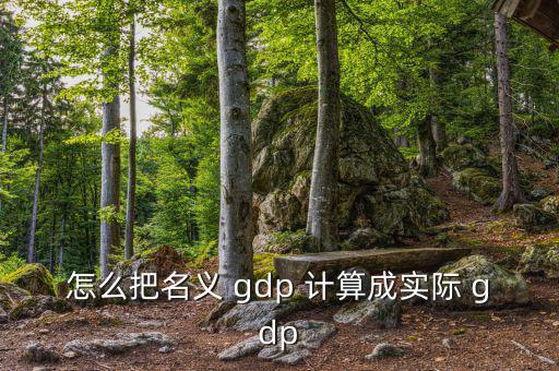 怎么把名義 gdp 計(jì)算成實(shí)際 gdp