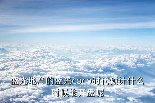 藍光發(fā)展什么時候開盤，藍光COCO時代神馬時候開盤