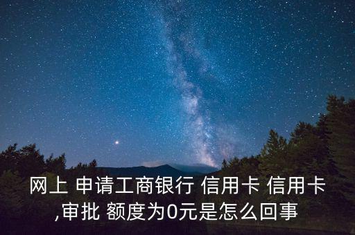 網(wǎng)上 申請工商銀行 信用卡 信用卡,審批 額度為0元是怎么回事